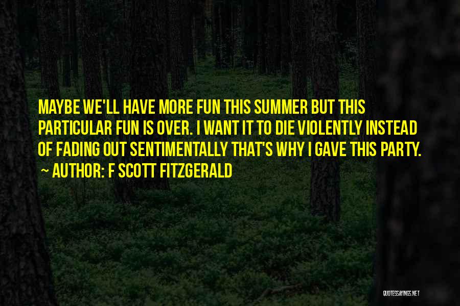 F Scott Fitzgerald Quotes: Maybe We'll Have More Fun This Summer But This Particular Fun Is Over. I Want It To Die Violently Instead