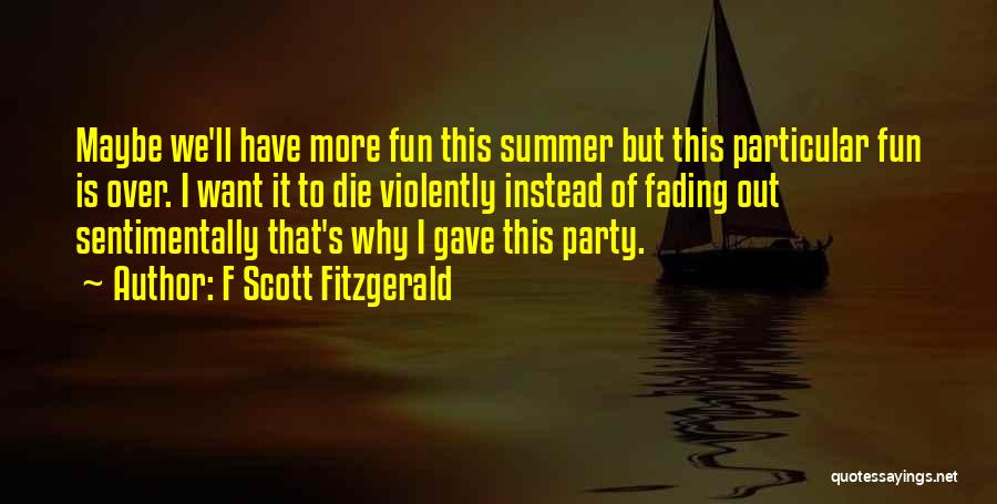 F Scott Fitzgerald Quotes: Maybe We'll Have More Fun This Summer But This Particular Fun Is Over. I Want It To Die Violently Instead