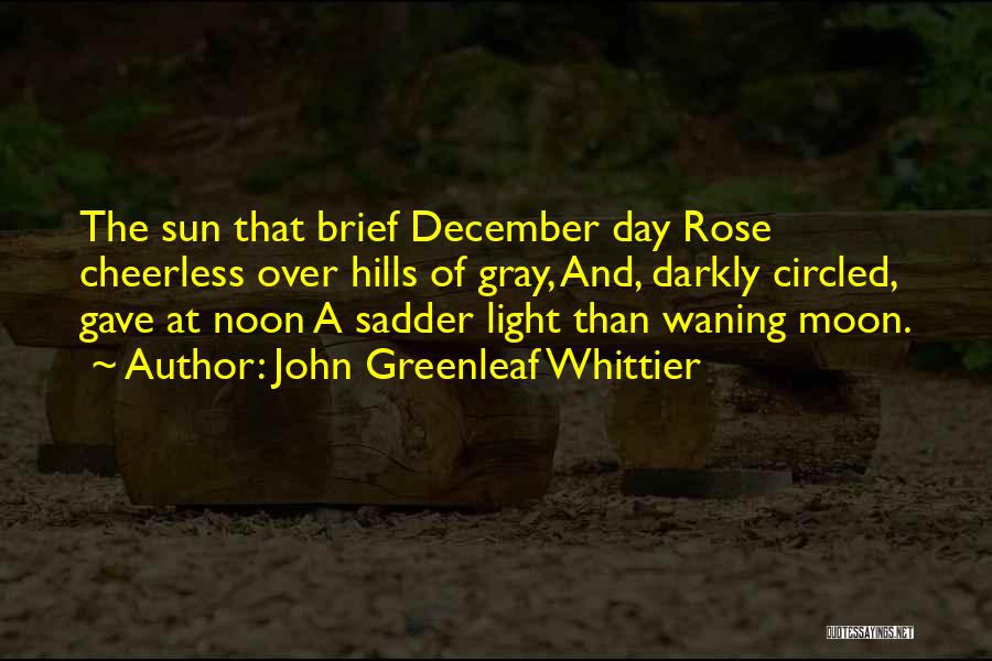John Greenleaf Whittier Quotes: The Sun That Brief December Day Rose Cheerless Over Hills Of Gray, And, Darkly Circled, Gave At Noon A Sadder