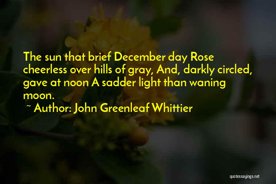 John Greenleaf Whittier Quotes: The Sun That Brief December Day Rose Cheerless Over Hills Of Gray, And, Darkly Circled, Gave At Noon A Sadder
