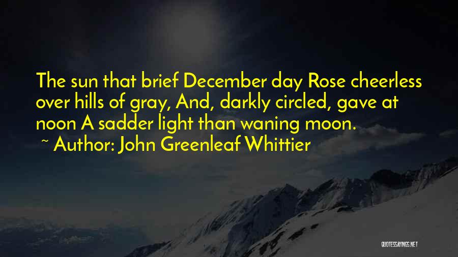 John Greenleaf Whittier Quotes: The Sun That Brief December Day Rose Cheerless Over Hills Of Gray, And, Darkly Circled, Gave At Noon A Sadder