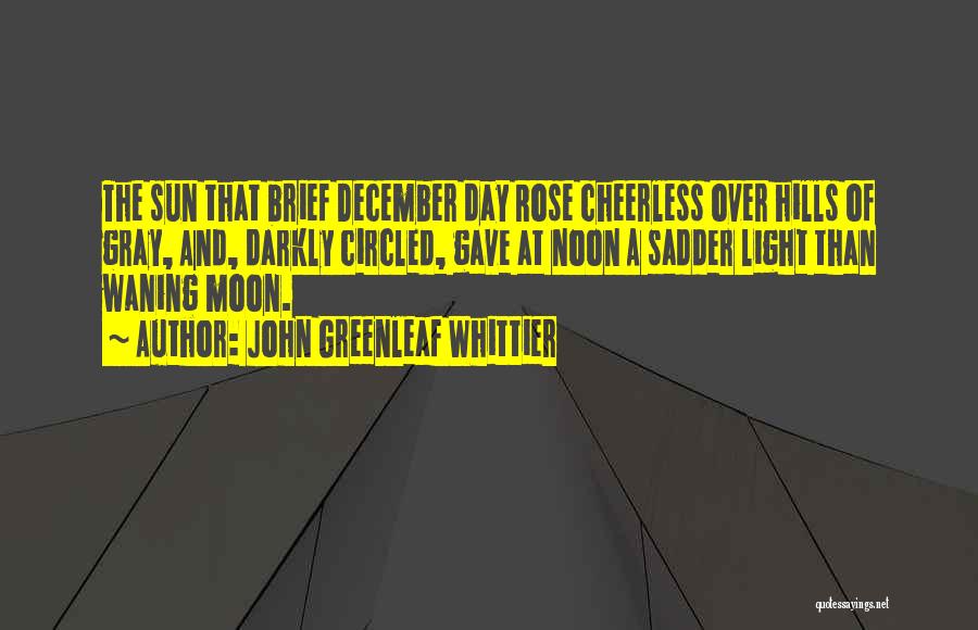 John Greenleaf Whittier Quotes: The Sun That Brief December Day Rose Cheerless Over Hills Of Gray, And, Darkly Circled, Gave At Noon A Sadder