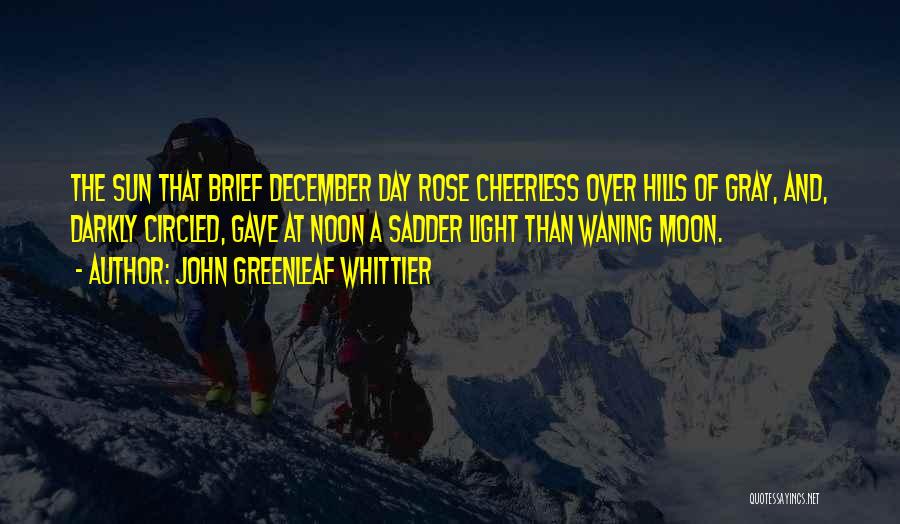 John Greenleaf Whittier Quotes: The Sun That Brief December Day Rose Cheerless Over Hills Of Gray, And, Darkly Circled, Gave At Noon A Sadder