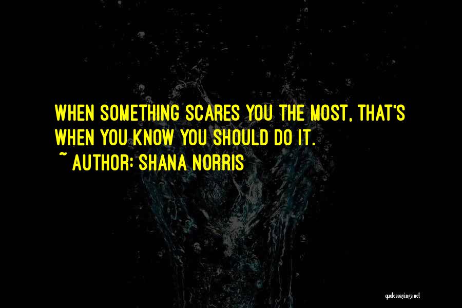 Shana Norris Quotes: When Something Scares You The Most, That's When You Know You Should Do It.