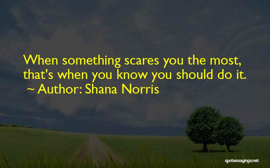 Shana Norris Quotes: When Something Scares You The Most, That's When You Know You Should Do It.