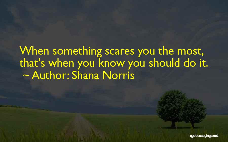 Shana Norris Quotes: When Something Scares You The Most, That's When You Know You Should Do It.