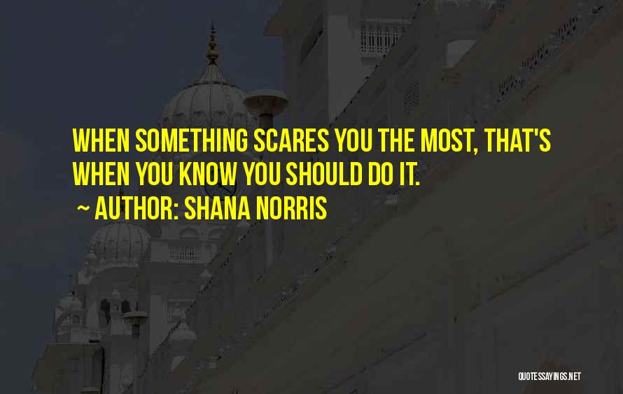 Shana Norris Quotes: When Something Scares You The Most, That's When You Know You Should Do It.