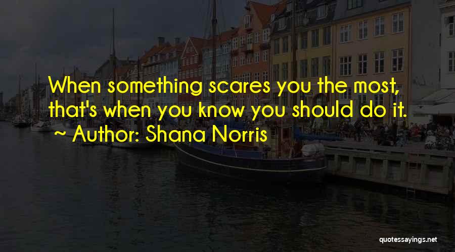 Shana Norris Quotes: When Something Scares You The Most, That's When You Know You Should Do It.