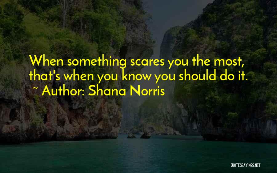 Shana Norris Quotes: When Something Scares You The Most, That's When You Know You Should Do It.