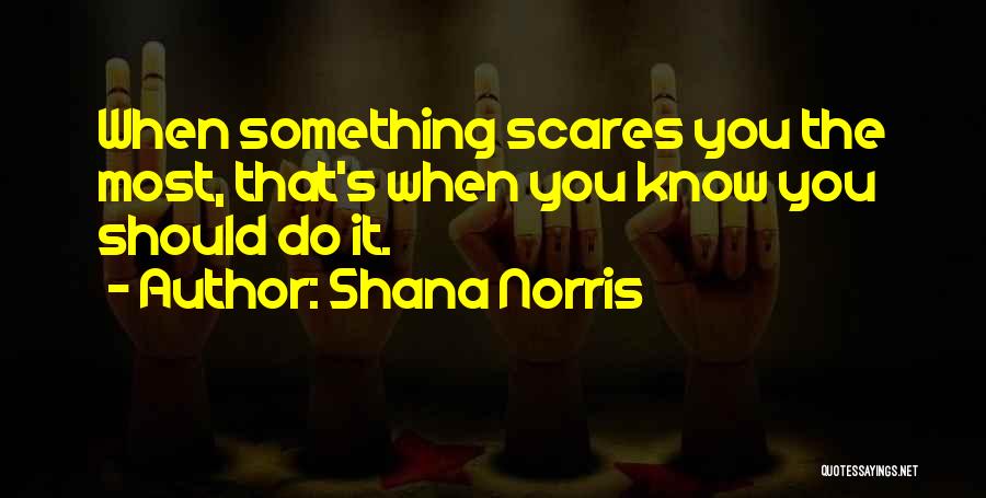 Shana Norris Quotes: When Something Scares You The Most, That's When You Know You Should Do It.