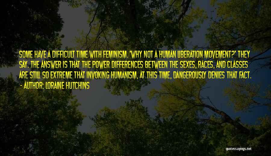 Loraine Hutchins Quotes: Some Have A Difficult Time With Feminism. 'why Not A Human Liberation Movement?' They Say. The Answer Is That The