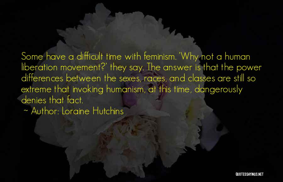 Loraine Hutchins Quotes: Some Have A Difficult Time With Feminism. 'why Not A Human Liberation Movement?' They Say. The Answer Is That The