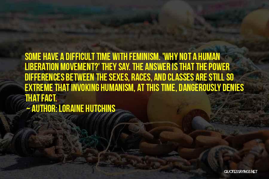 Loraine Hutchins Quotes: Some Have A Difficult Time With Feminism. 'why Not A Human Liberation Movement?' They Say. The Answer Is That The