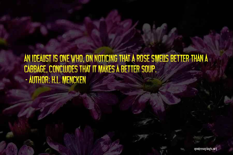 H.L. Mencken Quotes: An Idealist Is One Who, On Noticing That A Rose Smells Better Than A Cabbage, Concludes That It Makes A