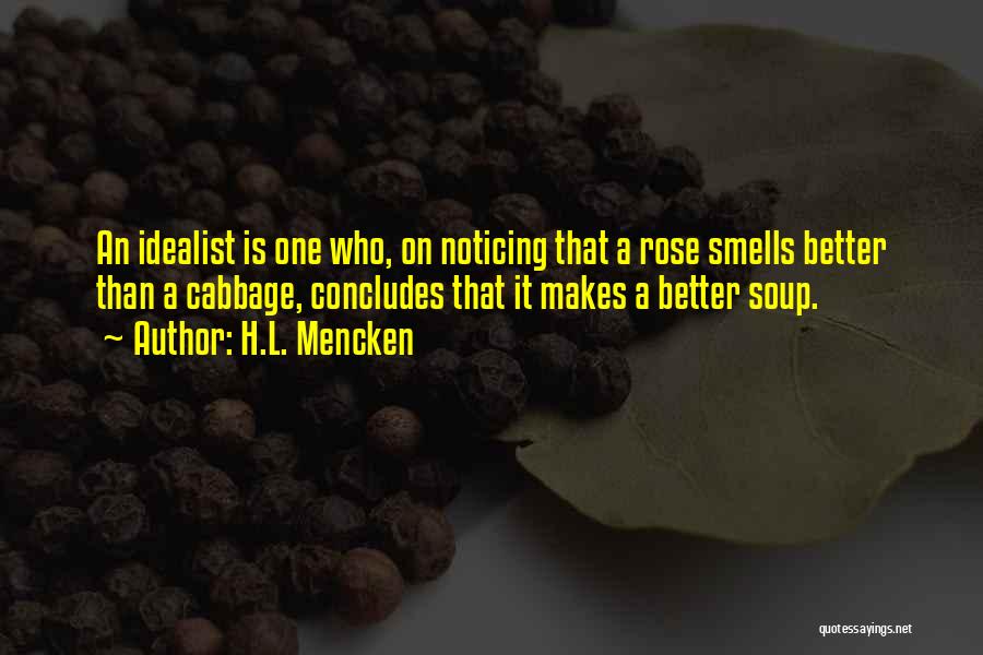 H.L. Mencken Quotes: An Idealist Is One Who, On Noticing That A Rose Smells Better Than A Cabbage, Concludes That It Makes A