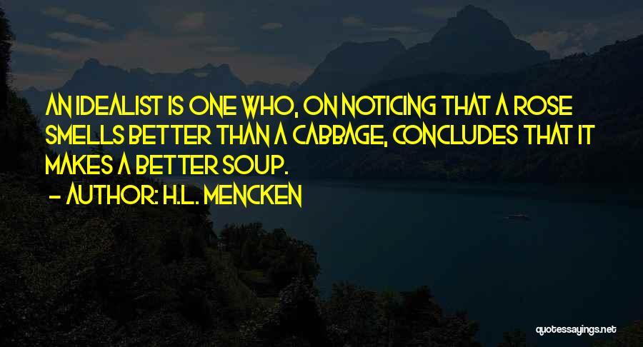 H.L. Mencken Quotes: An Idealist Is One Who, On Noticing That A Rose Smells Better Than A Cabbage, Concludes That It Makes A