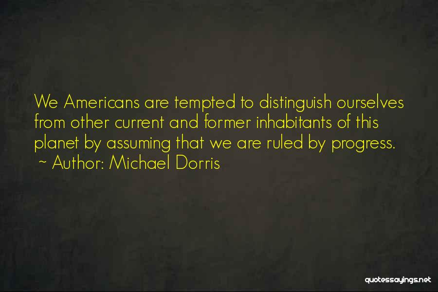 Michael Dorris Quotes: We Americans Are Tempted To Distinguish Ourselves From Other Current And Former Inhabitants Of This Planet By Assuming That We