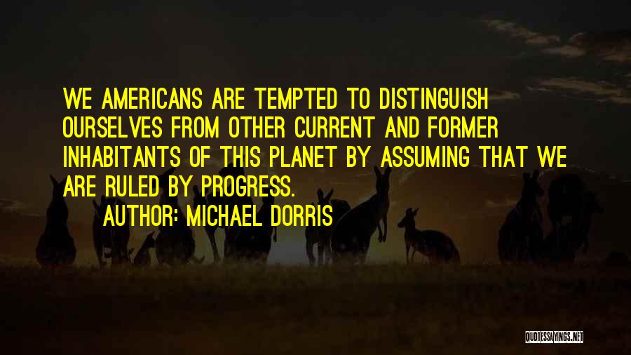 Michael Dorris Quotes: We Americans Are Tempted To Distinguish Ourselves From Other Current And Former Inhabitants Of This Planet By Assuming That We