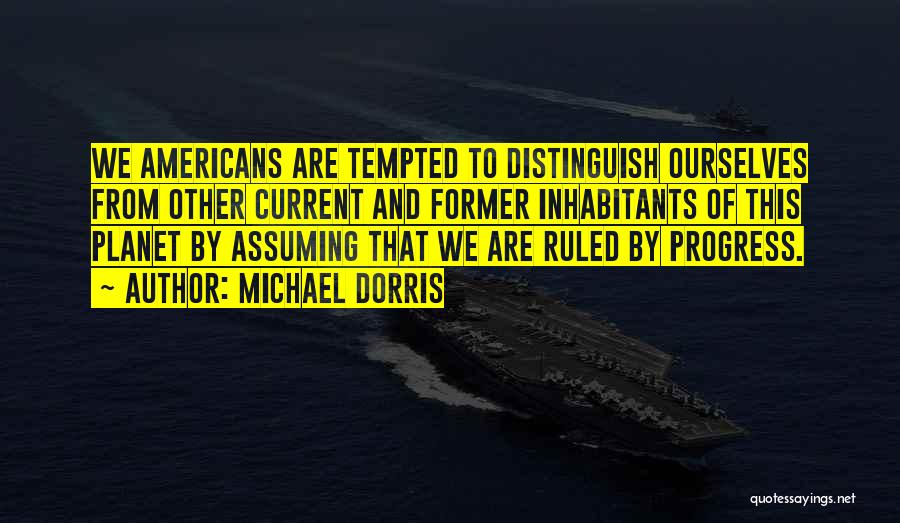 Michael Dorris Quotes: We Americans Are Tempted To Distinguish Ourselves From Other Current And Former Inhabitants Of This Planet By Assuming That We