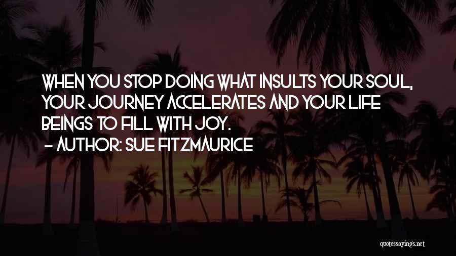 Sue Fitzmaurice Quotes: When You Stop Doing What Insults Your Soul, Your Journey Accelerates And Your Life Beings To Fill With Joy.