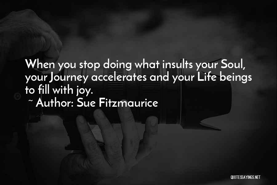 Sue Fitzmaurice Quotes: When You Stop Doing What Insults Your Soul, Your Journey Accelerates And Your Life Beings To Fill With Joy.