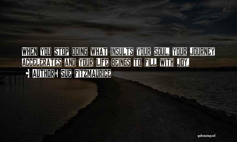 Sue Fitzmaurice Quotes: When You Stop Doing What Insults Your Soul, Your Journey Accelerates And Your Life Beings To Fill With Joy.