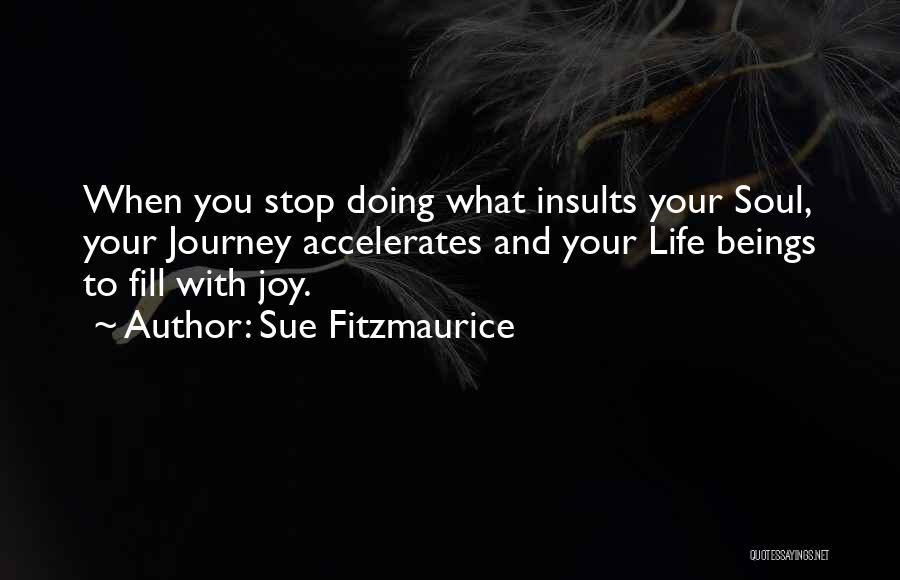 Sue Fitzmaurice Quotes: When You Stop Doing What Insults Your Soul, Your Journey Accelerates And Your Life Beings To Fill With Joy.