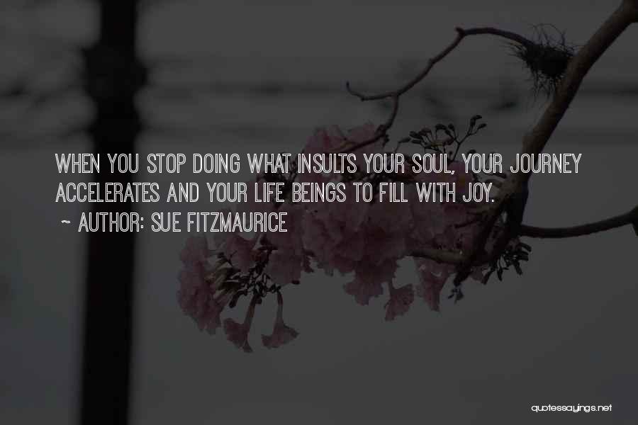 Sue Fitzmaurice Quotes: When You Stop Doing What Insults Your Soul, Your Journey Accelerates And Your Life Beings To Fill With Joy.