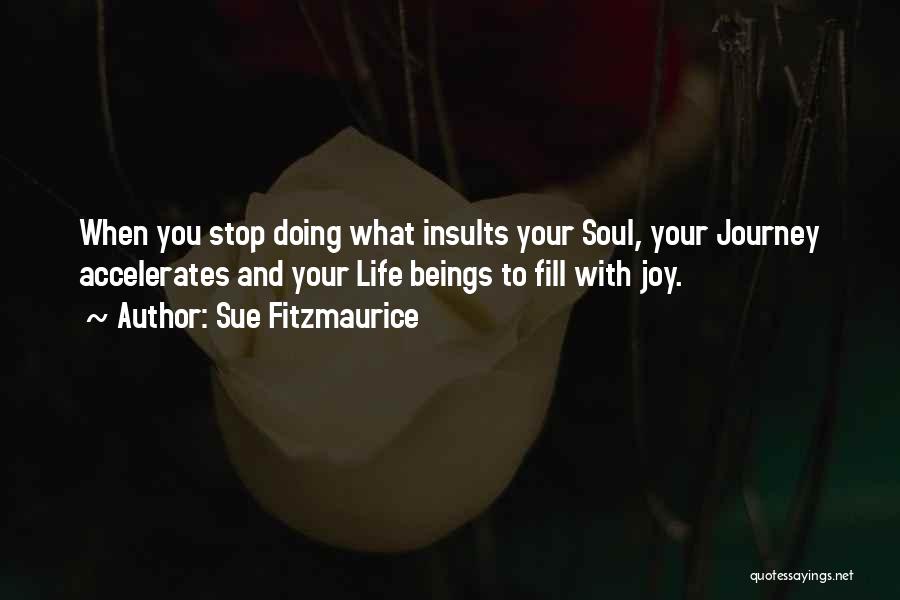 Sue Fitzmaurice Quotes: When You Stop Doing What Insults Your Soul, Your Journey Accelerates And Your Life Beings To Fill With Joy.