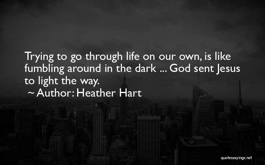 Heather Hart Quotes: Trying To Go Through Life On Our Own, Is Like Fumbling Around In The Dark ... God Sent Jesus To