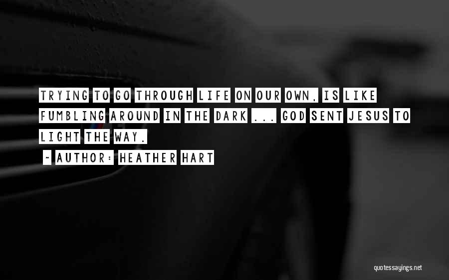 Heather Hart Quotes: Trying To Go Through Life On Our Own, Is Like Fumbling Around In The Dark ... God Sent Jesus To