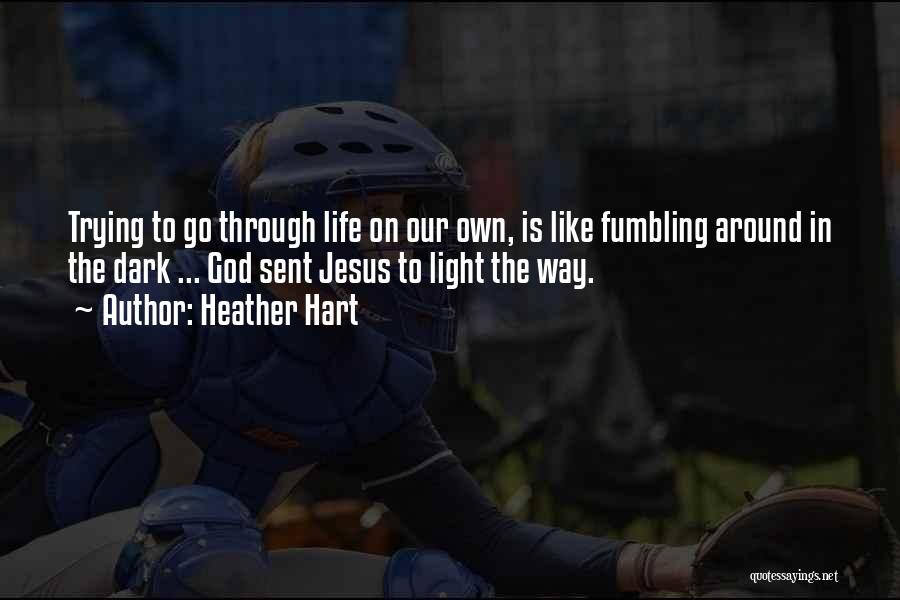 Heather Hart Quotes: Trying To Go Through Life On Our Own, Is Like Fumbling Around In The Dark ... God Sent Jesus To