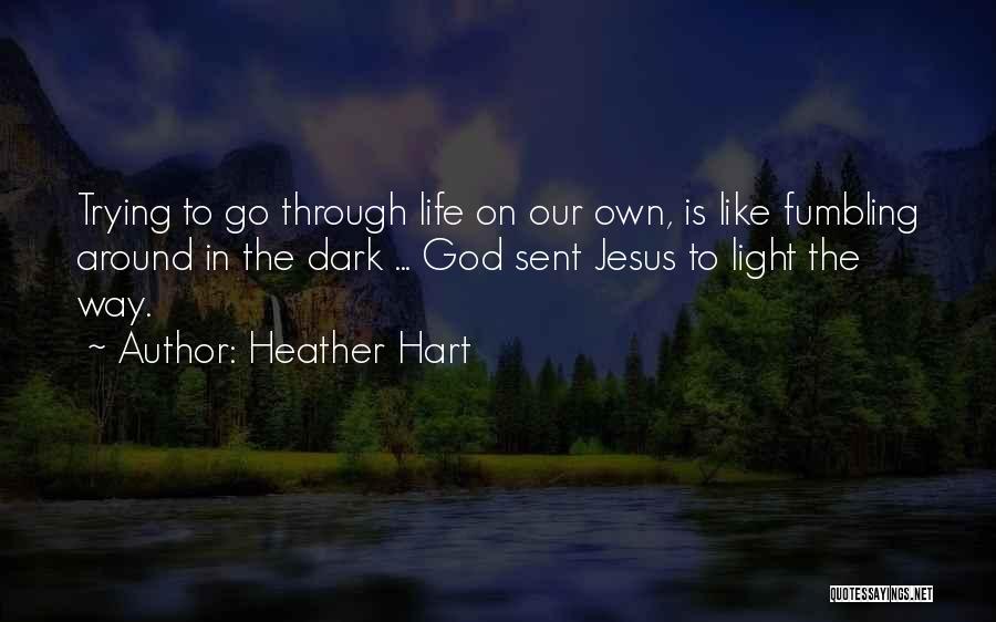 Heather Hart Quotes: Trying To Go Through Life On Our Own, Is Like Fumbling Around In The Dark ... God Sent Jesus To