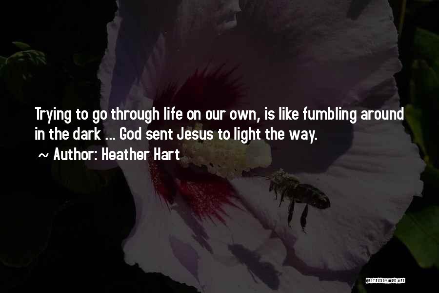 Heather Hart Quotes: Trying To Go Through Life On Our Own, Is Like Fumbling Around In The Dark ... God Sent Jesus To