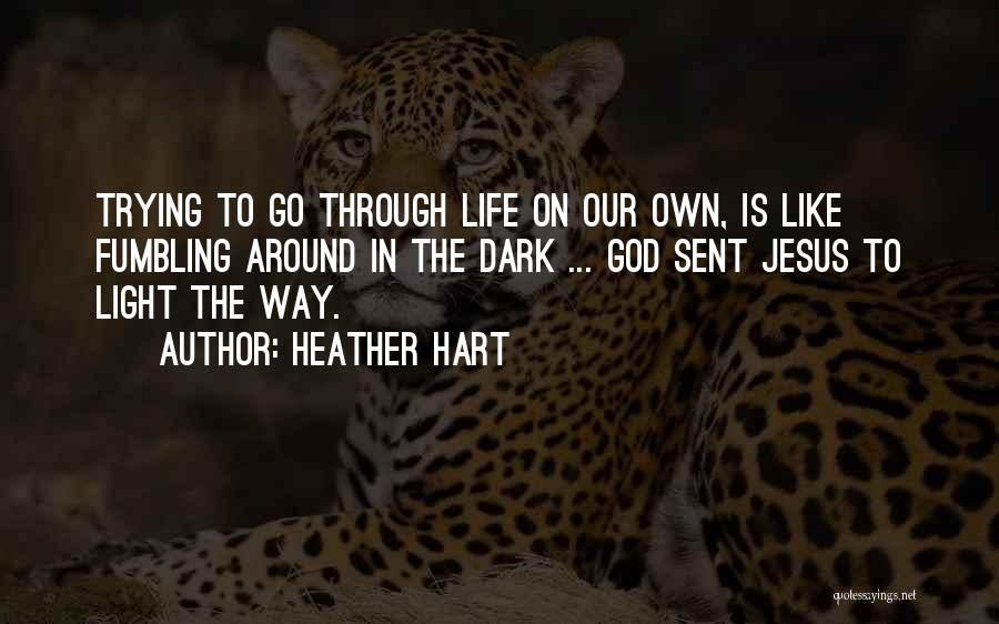 Heather Hart Quotes: Trying To Go Through Life On Our Own, Is Like Fumbling Around In The Dark ... God Sent Jesus To