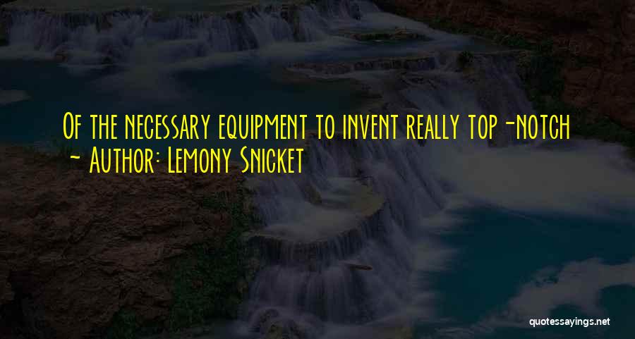 Lemony Snicket Quotes: Of The Necessary Equipment To Invent Really Top-notch