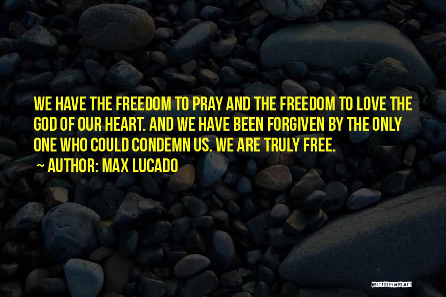 Max Lucado Quotes: We Have The Freedom To Pray And The Freedom To Love The God Of Our Heart. And We Have Been