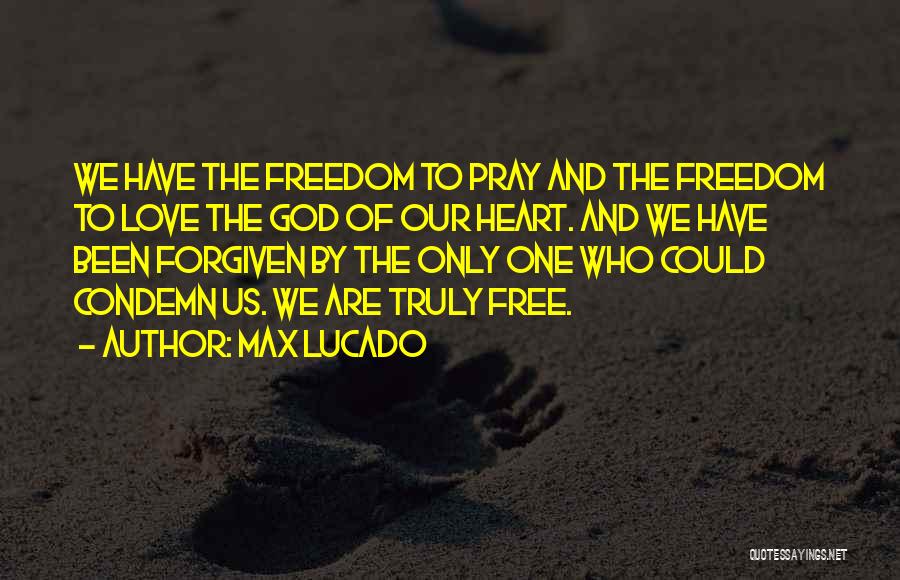 Max Lucado Quotes: We Have The Freedom To Pray And The Freedom To Love The God Of Our Heart. And We Have Been