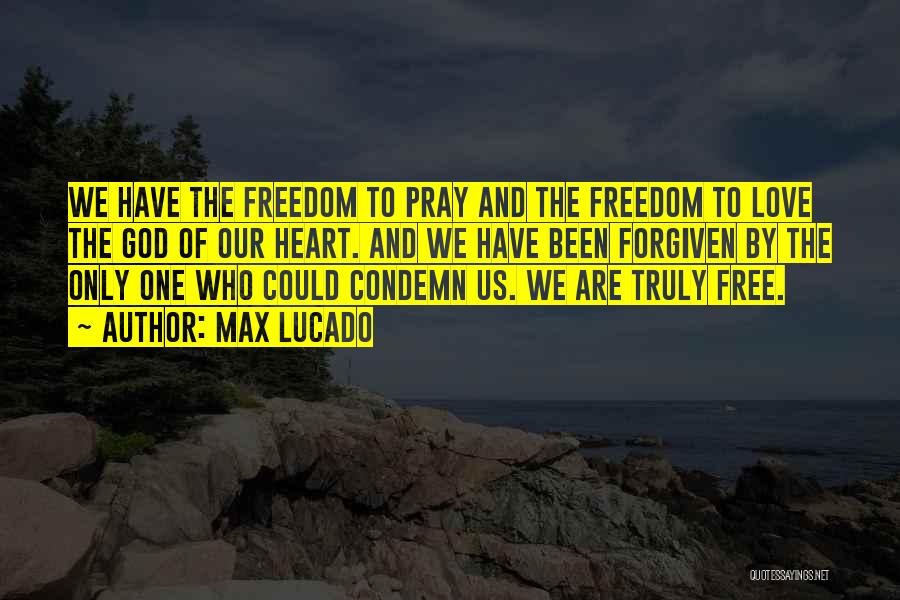 Max Lucado Quotes: We Have The Freedom To Pray And The Freedom To Love The God Of Our Heart. And We Have Been