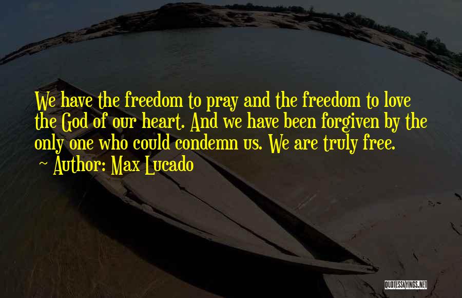 Max Lucado Quotes: We Have The Freedom To Pray And The Freedom To Love The God Of Our Heart. And We Have Been