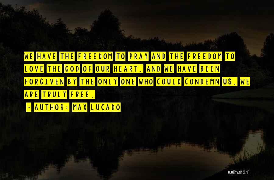 Max Lucado Quotes: We Have The Freedom To Pray And The Freedom To Love The God Of Our Heart. And We Have Been