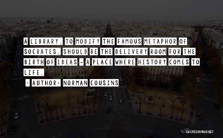 Norman Cousins Quotes: A Library, To Modify The Famous Metaphor Of Socrates, Should Be The Delivery Room For The Birth Of Ideas -