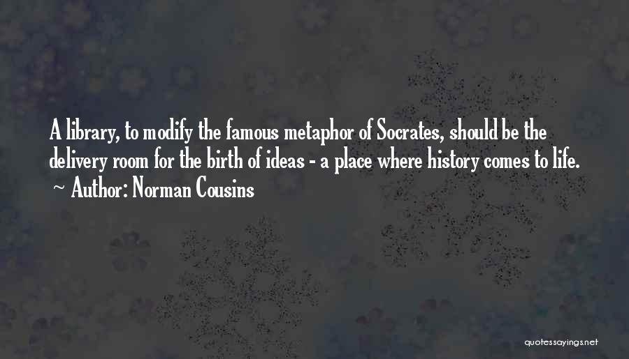 Norman Cousins Quotes: A Library, To Modify The Famous Metaphor Of Socrates, Should Be The Delivery Room For The Birth Of Ideas -