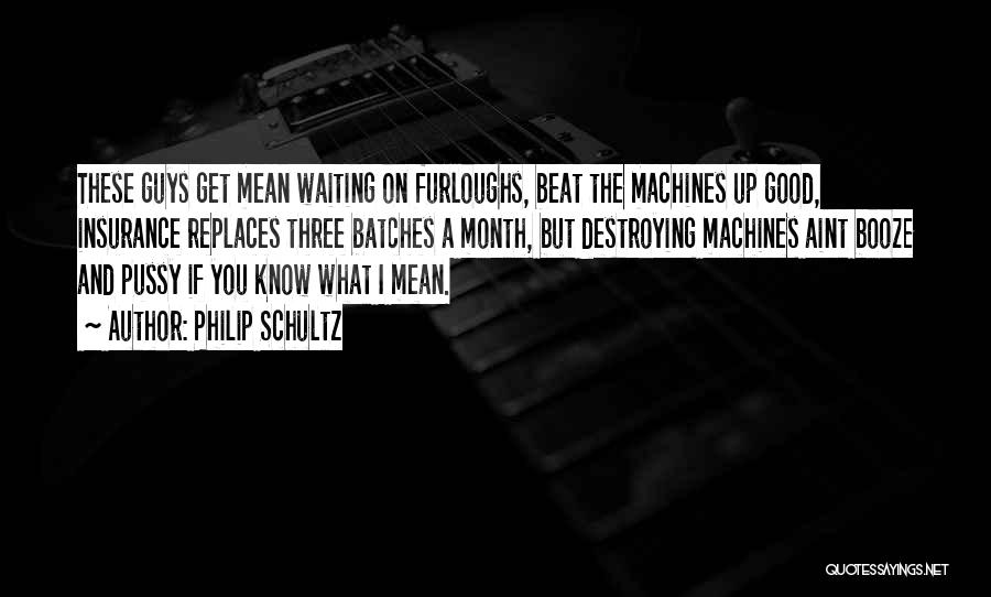 Philip Schultz Quotes: These Guys Get Mean Waiting On Furloughs, Beat The Machines Up Good, Insurance Replaces Three Batches A Month, But Destroying