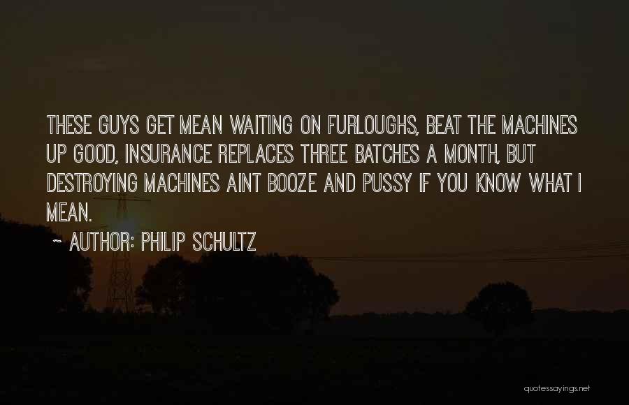 Philip Schultz Quotes: These Guys Get Mean Waiting On Furloughs, Beat The Machines Up Good, Insurance Replaces Three Batches A Month, But Destroying