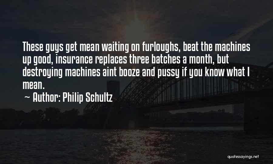 Philip Schultz Quotes: These Guys Get Mean Waiting On Furloughs, Beat The Machines Up Good, Insurance Replaces Three Batches A Month, But Destroying