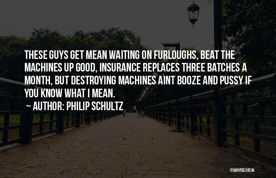 Philip Schultz Quotes: These Guys Get Mean Waiting On Furloughs, Beat The Machines Up Good, Insurance Replaces Three Batches A Month, But Destroying