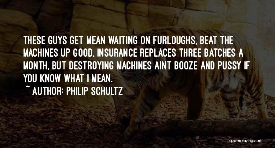 Philip Schultz Quotes: These Guys Get Mean Waiting On Furloughs, Beat The Machines Up Good, Insurance Replaces Three Batches A Month, But Destroying