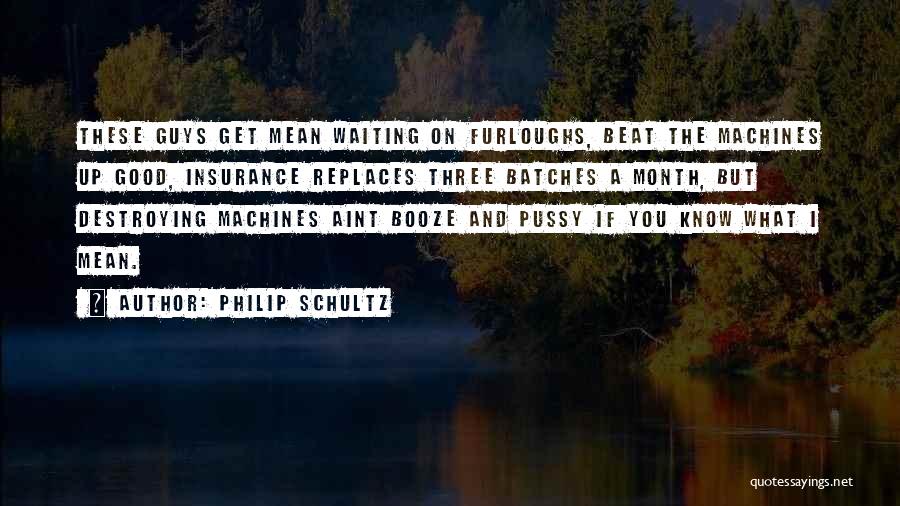 Philip Schultz Quotes: These Guys Get Mean Waiting On Furloughs, Beat The Machines Up Good, Insurance Replaces Three Batches A Month, But Destroying