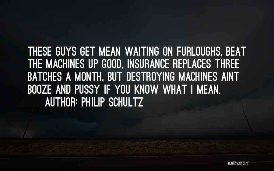 Philip Schultz Quotes: These Guys Get Mean Waiting On Furloughs, Beat The Machines Up Good, Insurance Replaces Three Batches A Month, But Destroying